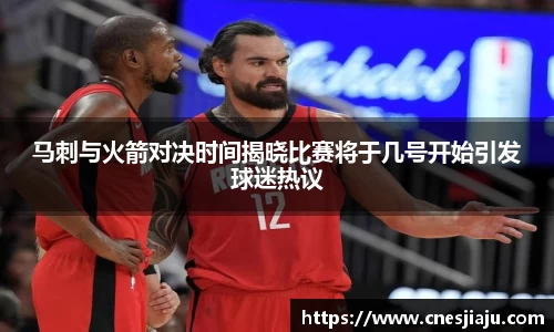 xc体育马刺与火箭对决时间揭晓比赛将于几号开始引发球迷热议