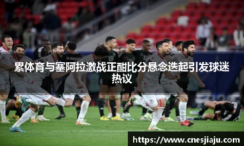 xc体育累体育与塞阿拉激战正酣比分悬念迭起引发球迷热议